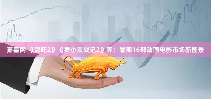 嘉喜网 《哪吒2》《罗小黑战记2》等：暑期16部动画电影市场新图景