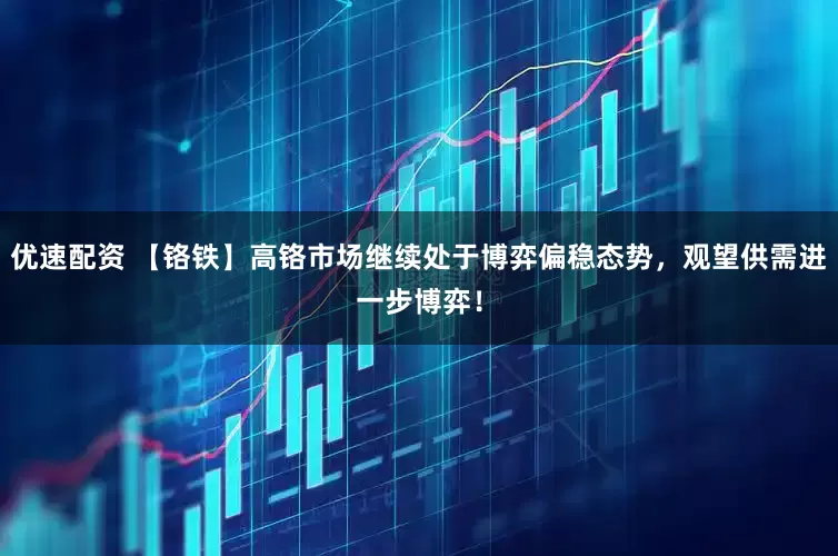 优速配资 【铬铁】高铬市场继续处于博弈偏稳态势，观望供需进一步博弈！