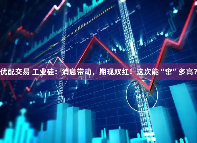 优配交易 工业硅：消息带动，期现双红！这次能“窜”多高？