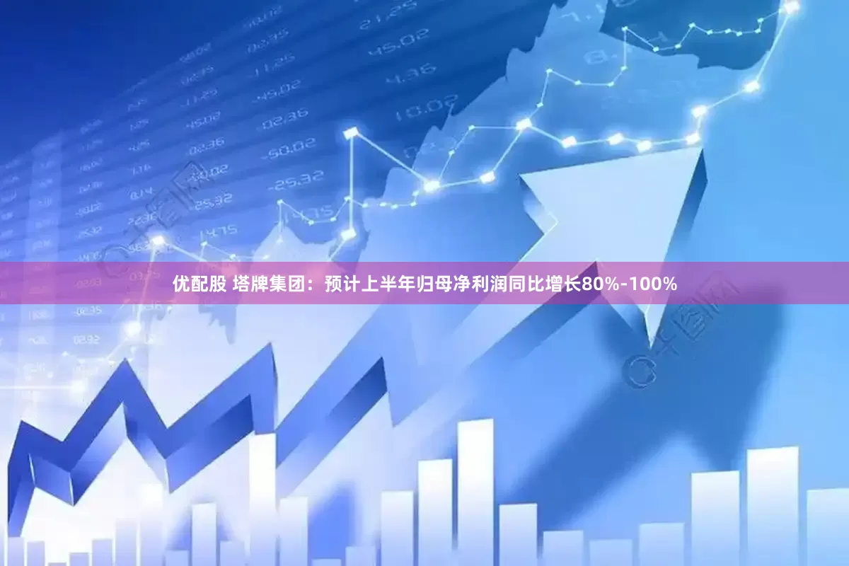 优配股 塔牌集团：预计上半年归母净利润同比增长80%-100%