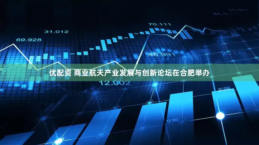 优配资 商业航天产业发展与创新论坛在合肥举办