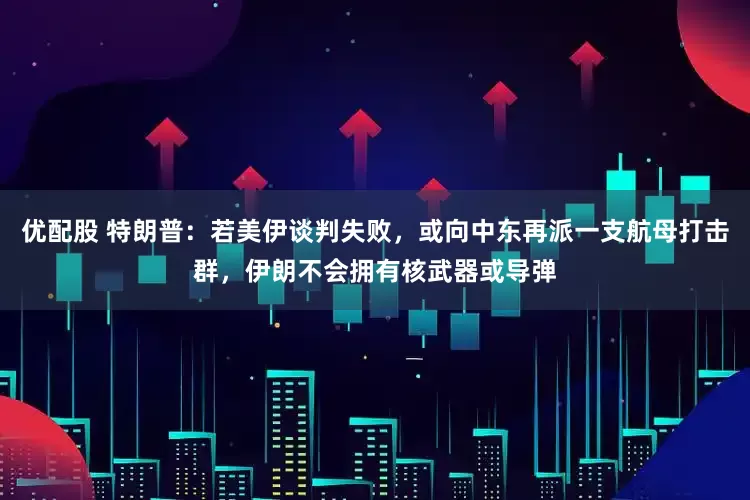 优配股 特朗普：若美伊谈判失败，或向中东再派一支航母打击群，伊朗不会拥有核武器或导弹