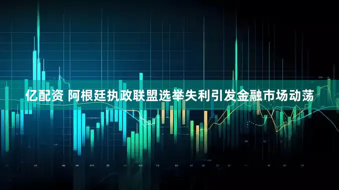 亿配资 阿根廷执政联盟选举失利引发金融市场动荡