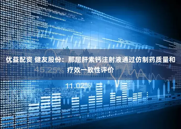优益配资 健友股份：那屈肝素钙注射液通过仿制药质量和疗效一致性评价