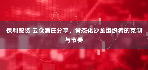 保利配资 云仓酒庄分享，常态化沙龙组织者的克制与节奏