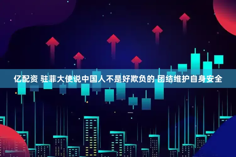 亿配资 驻菲大使说中国人不是好欺负的 团结维护自身安全