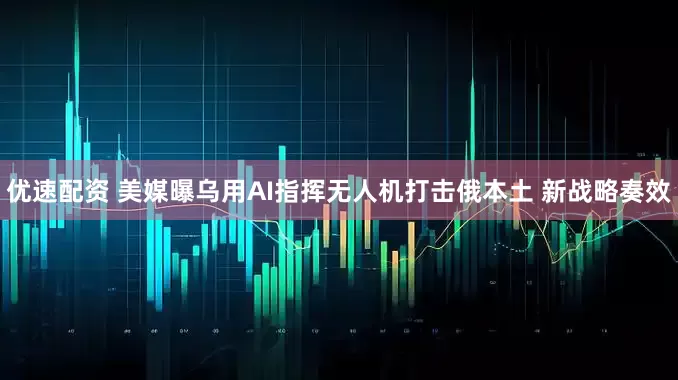 优速配资 美媒曝乌用AI指挥无人机打击俄本土 新战略奏效
